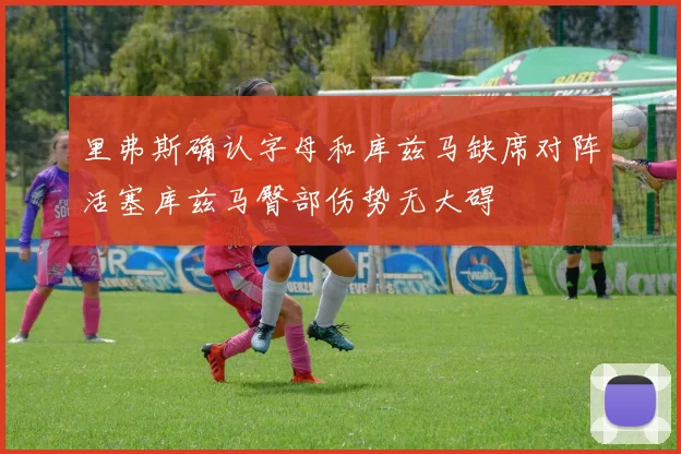 里弗斯确认字母和库兹马缺席对阵活塞库兹马臀部伤势无大碍
