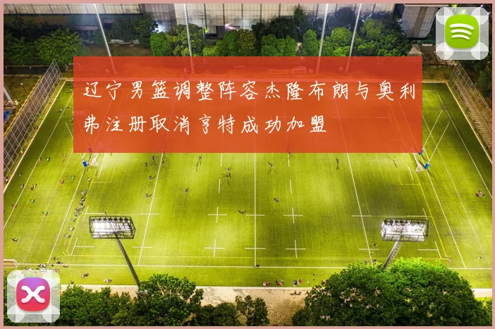 辽宁男篮调整阵容杰隆布朗与奥利弗注册取消亨特成功加盟