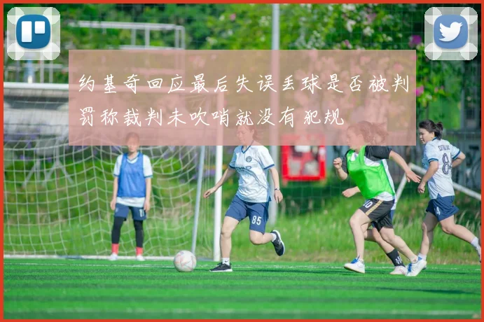约基奇回应最后失误丢球是否被判罚称裁判未吹哨就没有犯规