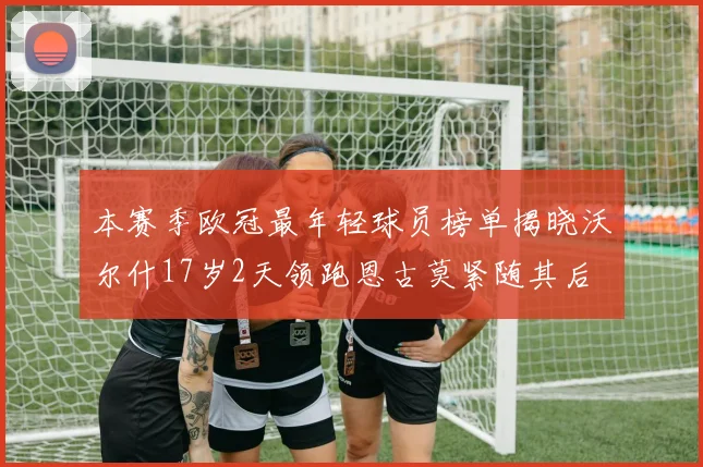 本赛季欧冠最年轻球员榜单揭晓沃尔什17岁2天领跑恩古莫紧随其后