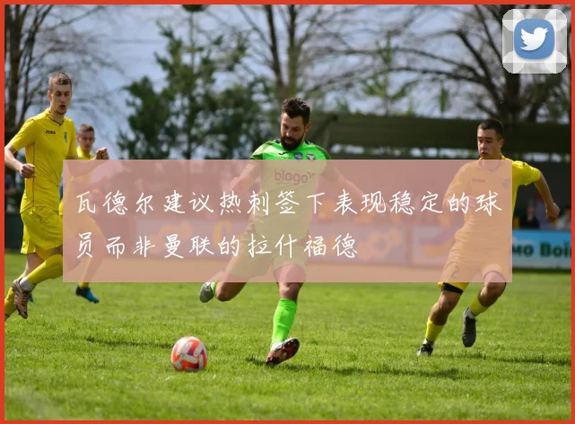 瓦德尔建议热刺签下表现稳定的球员而非曼联的拉什福德