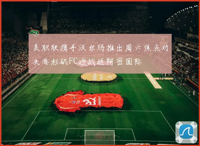 美职联携手沃尔玛推出周六焦点对决洛杉矶FC迎战迈阿密国际