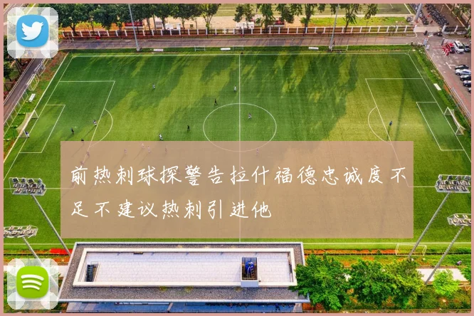 前热刺球探警告拉什福德忠诚度不足不建议热刺引进他