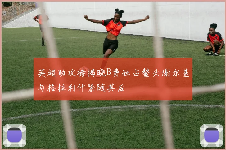 英超助攻榜揭晓B费独占鳌头谢尔基与格拉利什紧随其后