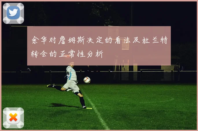 余华对詹姆斯决定的看法及杜兰特转会的正常性分析