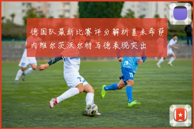 德国队最新比赛评分解析基米希萨内维尔茨沃尔特马德表现突出