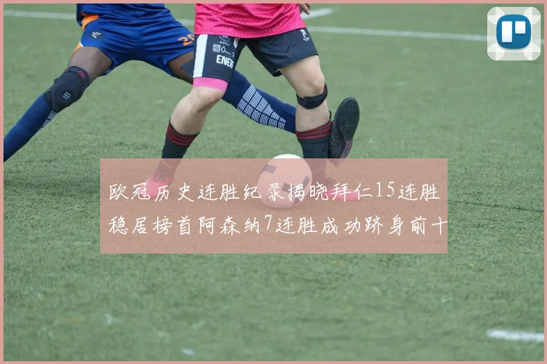 欧冠历史连胜纪录揭晓拜仁15连胜稳居榜首阿森纳7连胜成功跻身前十