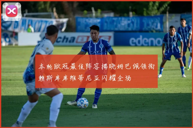 本轮欧冠最佳阵容揭晓姆巴佩领衔赖斯库库维蒂尼亚闪耀全场
