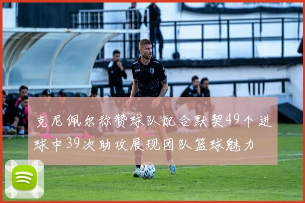 克尼佩尔称赞球队配合默契49个进球中39次助攻展现团队篮球魅力