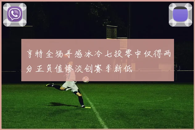 亨特全场手感冰冷七投零中仅得两分正负值惨淡创赛季新低