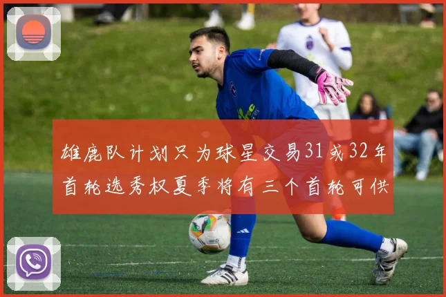 雄鹿队计划只为球星交易31或32年首轮选秀权夏季将有三个首轮可供交易