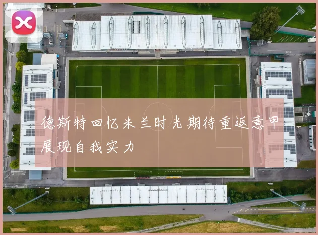 德斯特回忆米兰时光期待重返意甲展现自我实力