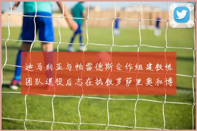 迪马利亚与帕雷德斯合作组建教练团队退役后志在执教罗萨里奥和博卡