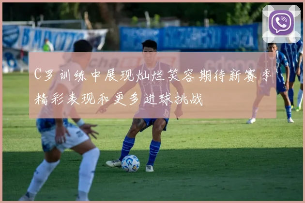 C罗训练中展现灿烂笑容期待新赛季精彩表现和更多进球挑战