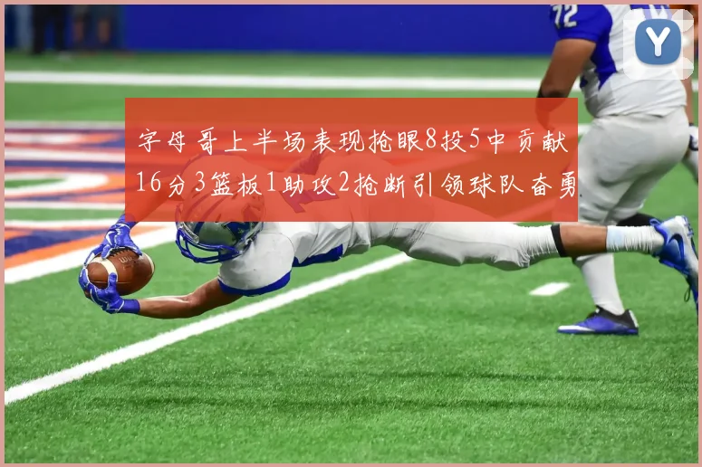 字母哥上半场表现抢眼8投5中贡献16分3篮板1助攻2抢断引领球队奋勇争先