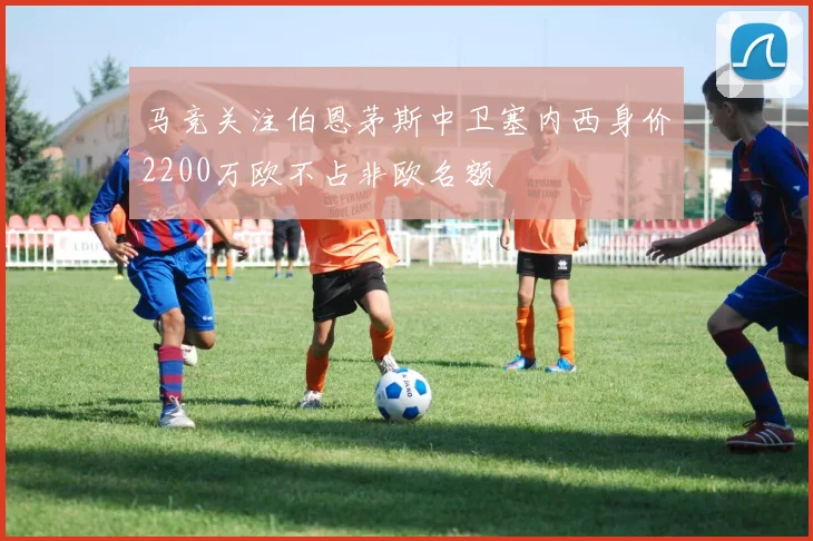 马竞关注伯恩茅斯中卫塞内西身价2200万欧不占非欧名额