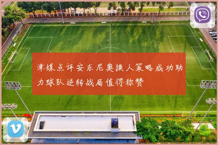 津媒点评安东尼奥换人策略成功助力球队逆转战局值得称赞