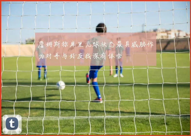 詹姆斯称库里无球状态最具威胁作为对手与好友我深有体会