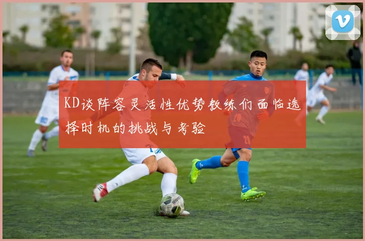 KD谈阵容灵活性优势教练们面临选择时机的挑战与考验
