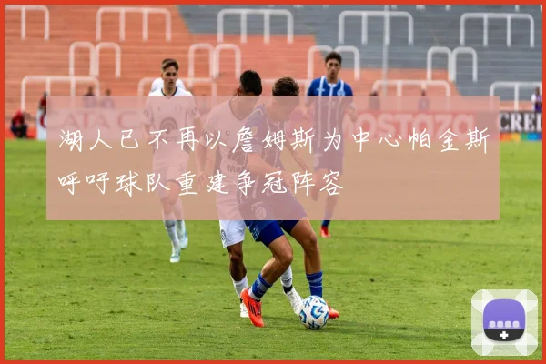 湖人已不再以詹姆斯为中心帕金斯呼吁球队重建争冠阵容