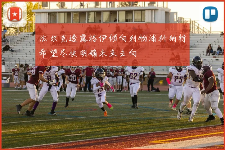 法尔克透露格伊倾向利物浦科纳特希望尽快明确未来去向