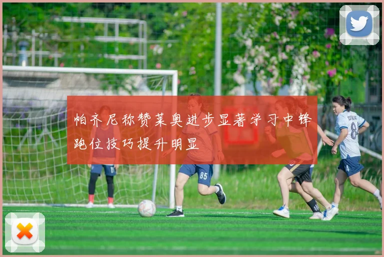 帕齐尼称赞莱奥进步显著学习中锋跑位技巧提升明显