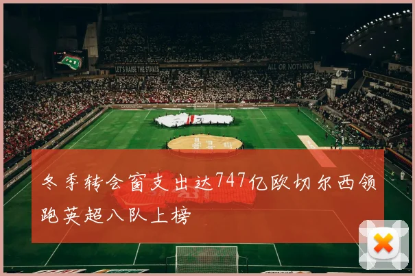 冬季转会窗支出达747亿欧切尔西领跑英超八队上榜