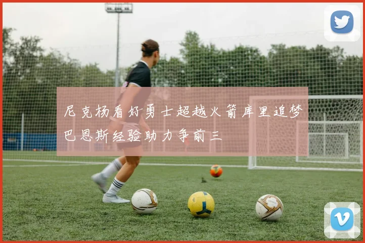 尼克杨看好勇士超越火箭库里追梦巴恩斯经验助力争前三