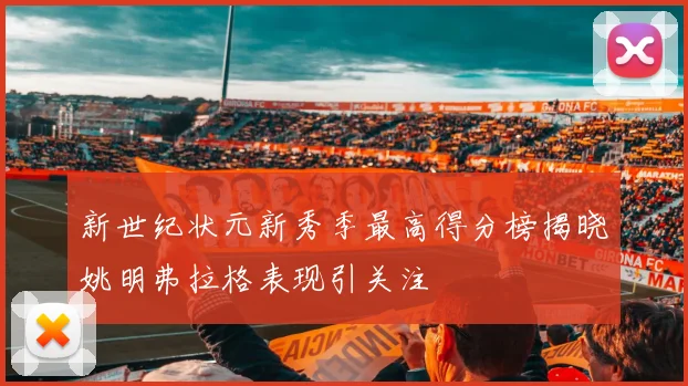 新世纪状元新秀季最高得分榜揭晓姚明弗拉格表现引关注