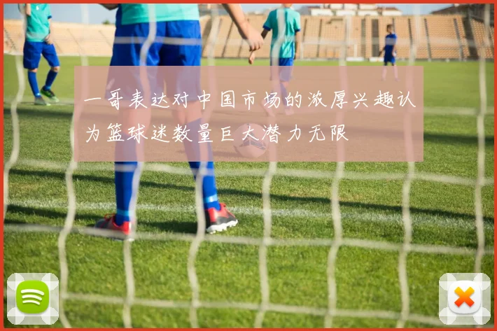 一哥表达对中国市场的浓厚兴趣认为篮球迷数量巨大潜力无限