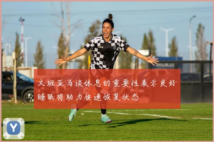 文班亚马谈休息的重要性表示良好睡眠将助力快速恢复状态
