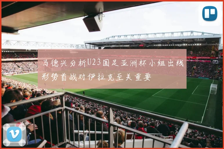 马德兴分析U23国足亚洲杯小组出线形势首战对伊拉克至关重要