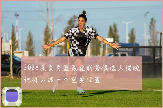 2028美国男篮最佳新秀候选人揭晓他将占据一个重要位置
