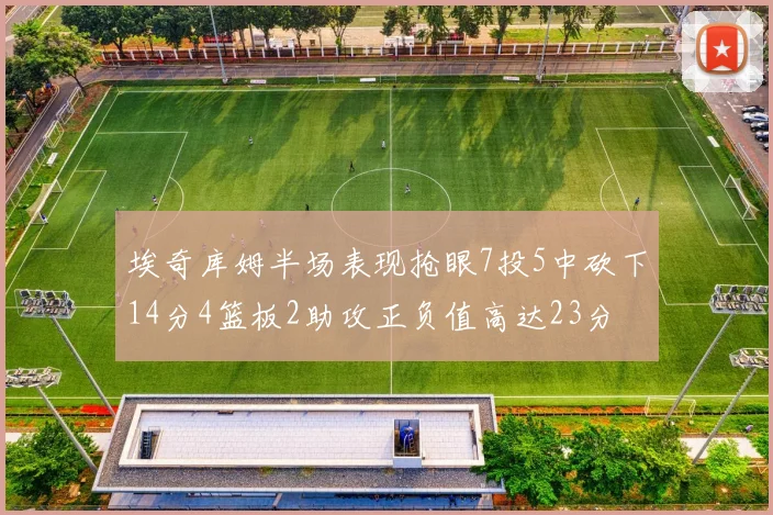 埃奇库姆半场表现抢眼7投5中砍下14分4篮板2助攻正负值高达23分