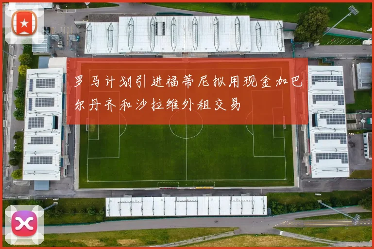 罗马计划引进福蒂尼拟用现金加巴尔丹齐和沙拉维外租交易