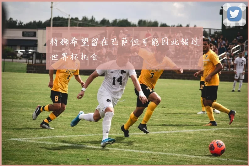 特狮希望留在巴萨但可能因此错过世界杯机会