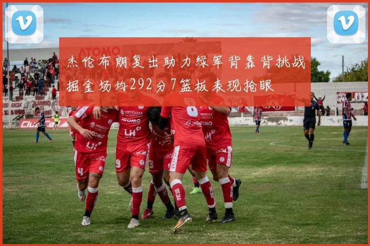 杰伦布朗复出助力绿军背靠背挑战掘金场均292分7篮板表现抢眼