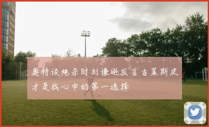 奥特谈绝杀时刻谦逊发言吉莱斯皮才是我心中的第一选择