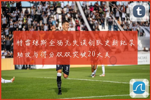 特雷琼斯全场无失误创队史新纪录助攻与得分双双突破20大关