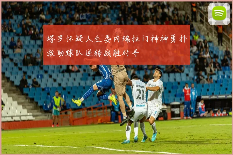 塔罗怀疑人生委内瑞拉门神神勇扑救助球队逆转战胜对手
