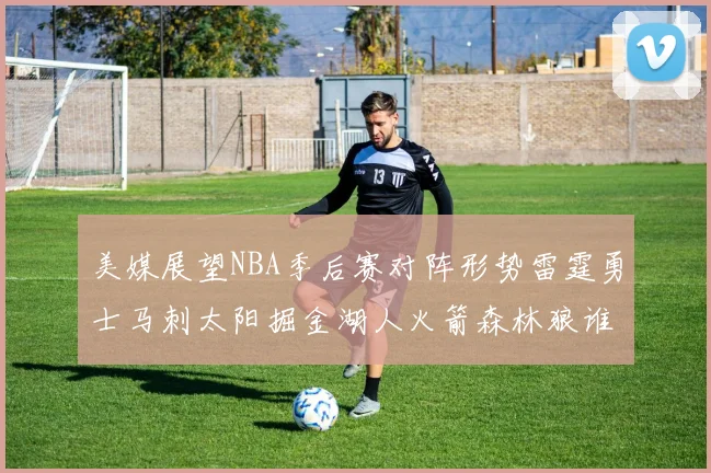 美媒展望NBA季后赛对阵形势雷霆勇士马刺太阳掘金湖人火箭森林狼谁能突围