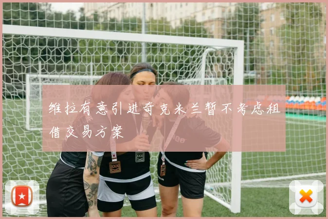 维拉有意引进奇克米兰暂不考虑租借交易方案