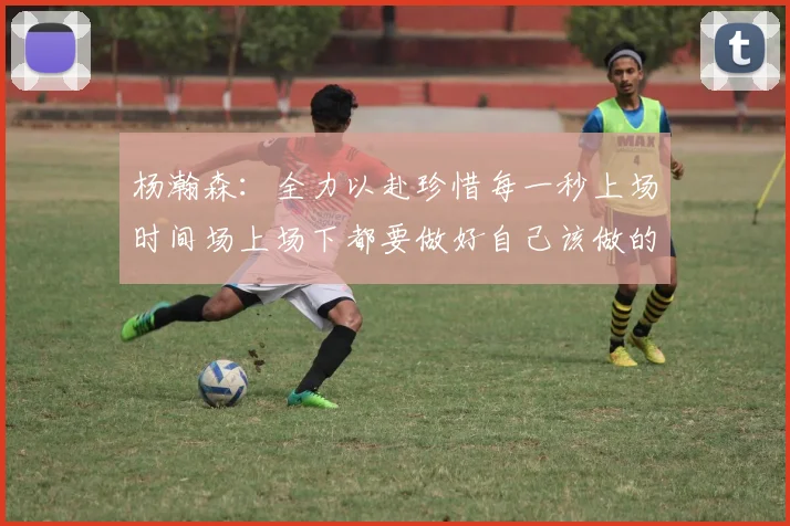 杨瀚森：全力以赴珍惜每一秒上场时间场上场下都要做好自己该做的事情