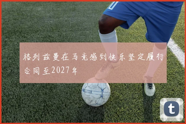 格列兹曼在马竞感到快乐坚定履行合同至2027年