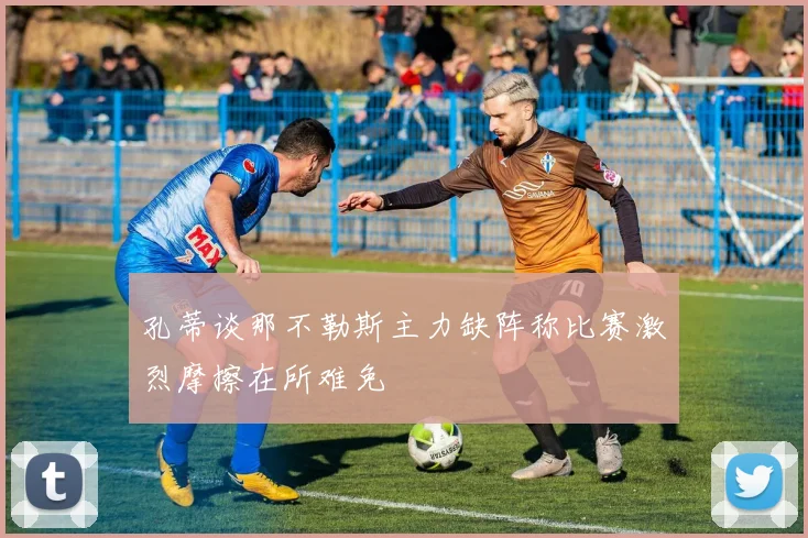 孔蒂谈那不勒斯主力缺阵称比赛激烈摩擦在所难免