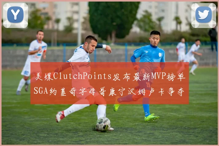 美媒ClutchPoints发布最新MVP榜单SGA约基奇字母哥康宁汉姆卢卡争夺激烈
