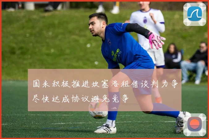 国米积极推进坎塞洛租借谈判力争尽快达成协议避免竞争