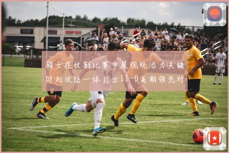 骑士在收割比赛中展现统治力关键时刻攻防一体打出11-0高潮领先对手6分